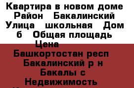 Квартира в новом доме › Район ­ Бакалинский › Улица ­ школьная › Дом ­ 2б › Общая площадь ­ 47 › Цена ­ 2 000 000 - Башкортостан респ., Бакалинский р-н, Бакалы с. Недвижимость » Квартиры продажа   